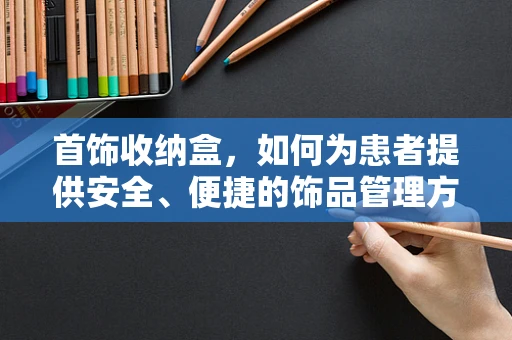 首饰收纳盒，如何为患者提供安全、便捷的饰品管理方案？