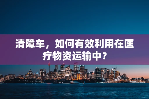 清障车，如何有效利用在医疗物资运输中？
