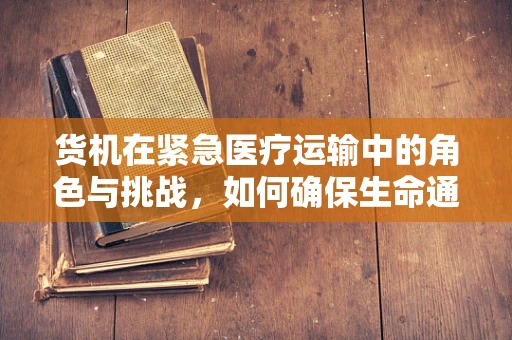 货机在紧急医疗运输中的角色与挑战，如何确保生命通道畅通无阻？
