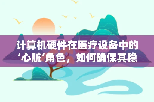 计算机硬件在医疗设备中的‘心脏’角色，如何确保其稳定运行？