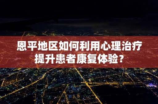 恩平地区如何利用心理治疗提升患者康复体验？