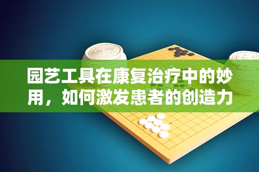 园艺工具在康复治疗中的妙用，如何激发患者的创造力与自然连接？