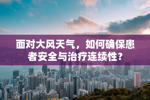 面对大风天气，如何确保患者安全与治疗连续性？