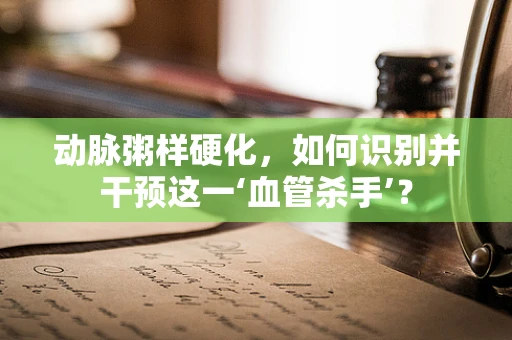 动脉粥样硬化，如何识别并干预这一‘血管杀手’？