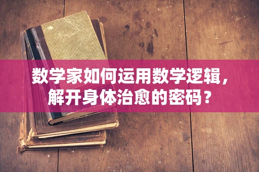 数学家如何运用数学逻辑，解开身体治愈的密码？