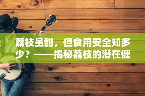 荔枝虽甜，但食用安全知多少？——揭秘荔枝的潜在健康风险