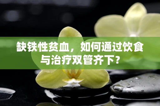 缺铁性贫血，如何通过饮食与治疗双管齐下？