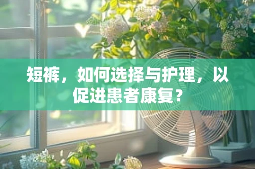 短裤，如何选择与护理，以促进患者康复？