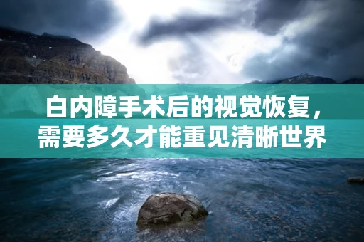 白内障手术后的视觉恢复，需要多久才能重见清晰世界？