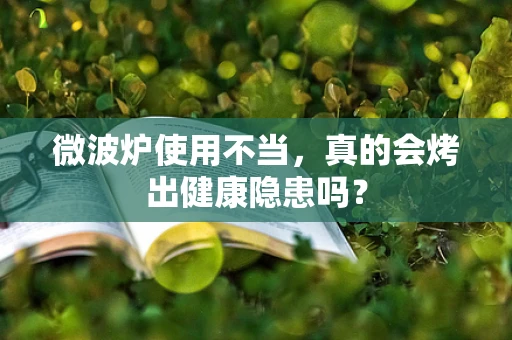 微波炉使用不当，真的会烤出健康隐患吗？