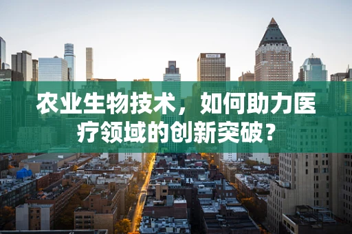农业生物技术，如何助力医疗领域的创新突破？