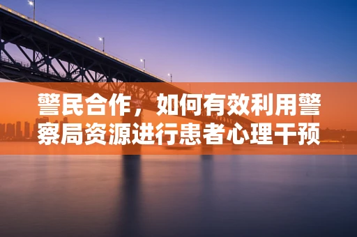 警民合作，如何有效利用警察局资源进行患者心理干预？