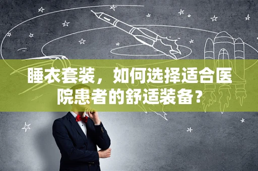 睡衣套装，如何选择适合医院患者的舒适装备？