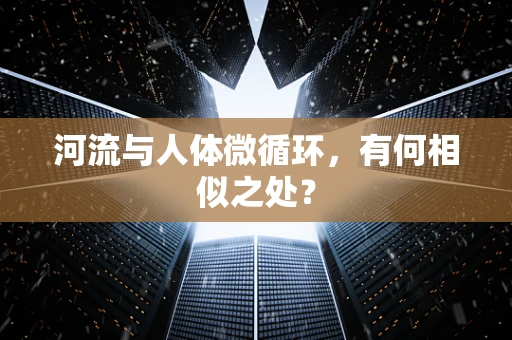 河流与人体微循环，有何相似之处？