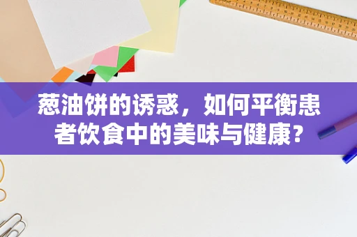 葱油饼的诱惑，如何平衡患者饮食中的美味与健康？