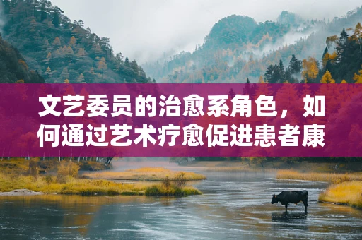 文艺委员的治愈系角色，如何通过艺术疗愈促进患者康复？