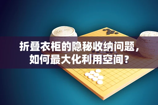 折叠衣柜的隐秘收纳问题，如何最大化利用空间？