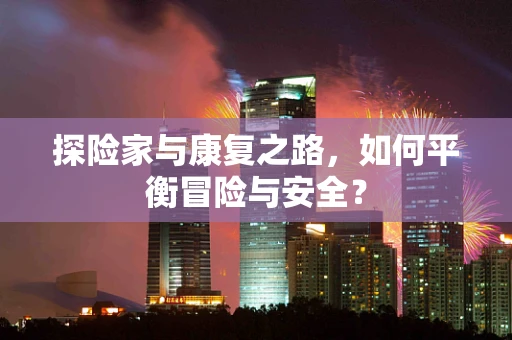 探险家与康复之路，如何平衡冒险与安全？