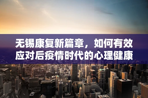 无锡康复新篇章，如何有效应对后疫情时代的心理健康挑战？