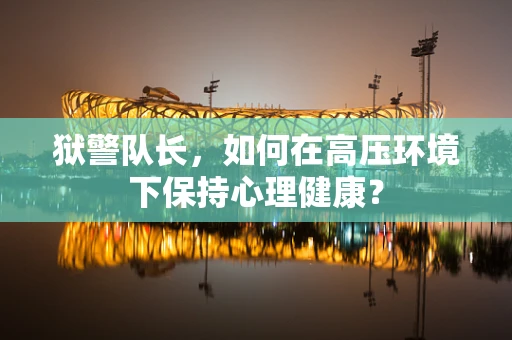 狱警队长，如何在高压环境下保持心理健康？