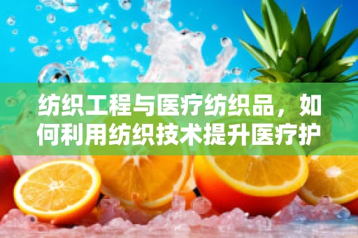 纺织工程与医疗纺织品，如何利用纺织技术提升医疗护理的舒适度与效率？