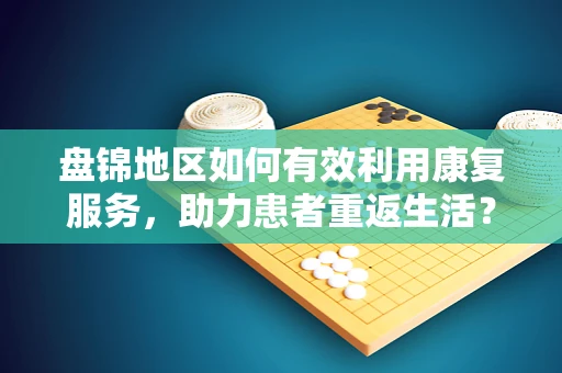 盘锦地区如何有效利用康复服务，助力患者重返生活？