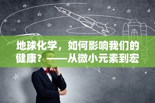 地球化学，如何影响我们的健康？——从微小元素到宏大生命的奥秘