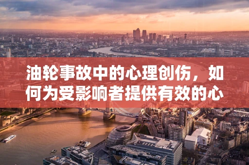 油轮事故中的心理创伤，如何为受影响者提供有效的心理支持？