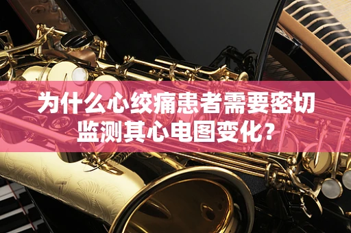 为什么心绞痛患者需要密切监测其心电图变化？
