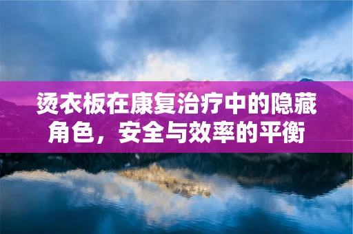 烫衣板在康复治疗中的隐藏角色，安全与效率的平衡