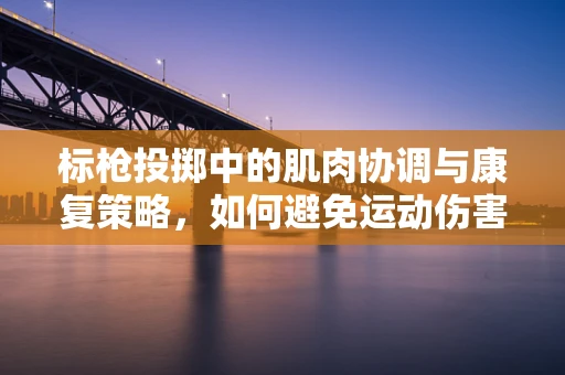 标枪投掷中的肌肉协调与康复策略，如何避免运动伤害？