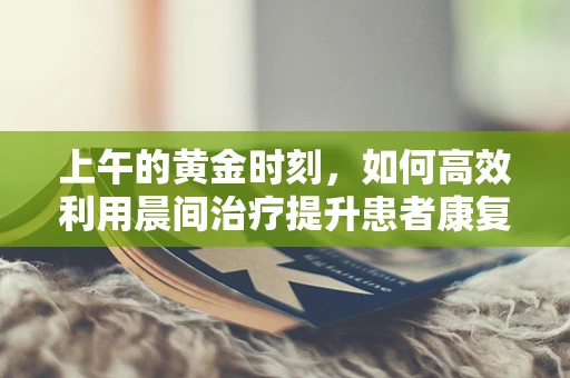 上午的黄金时刻，如何高效利用晨间治疗提升患者康复效果？