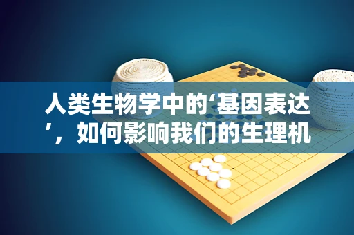 人类生物学中的‘基因表达’，如何影响我们的生理机能？