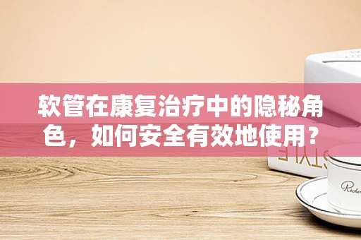 软管在康复治疗中的隐秘角色，如何安全有效地使用？