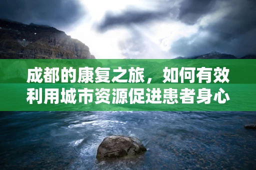 成都的康复之旅，如何有效利用城市资源促进患者身心恢复？