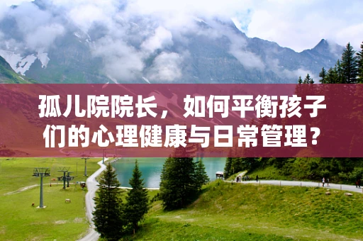 孤儿院院长，如何平衡孩子们的心理健康与日常管理？