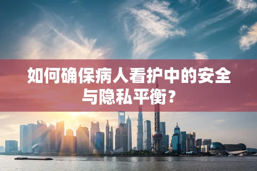 如何确保病人看护中的安全与隐私平衡？