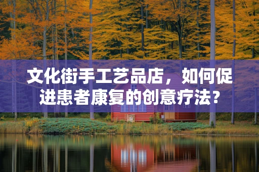 文化街手工艺品店，如何促进患者康复的创意疗法？
