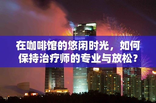在咖啡馆的悠闲时光，如何保持治疗师的专业与放松？