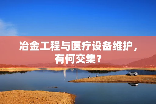 冶金工程与医疗设备维护，有何交集？