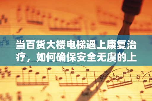 当百货大楼电梯遇上康复治疗，如何确保安全无虞的上下移动？