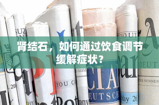 肾结石，如何通过饮食调节缓解症状？