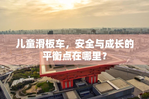 儿童滑板车，安全与成长的平衡点在哪里？