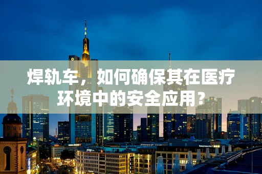 焊轨车，如何确保其在医疗环境中的安全应用？