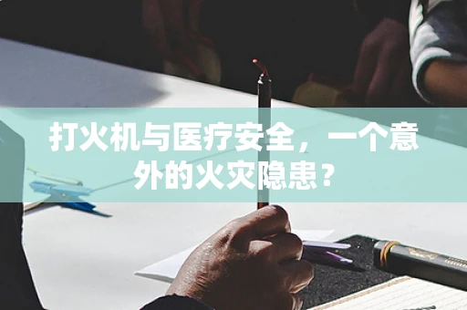 打火机与医疗安全，一个意外的火灾隐患？