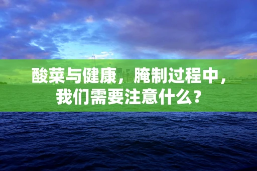 酸菜与健康，腌制过程中，我们需要注意什么？