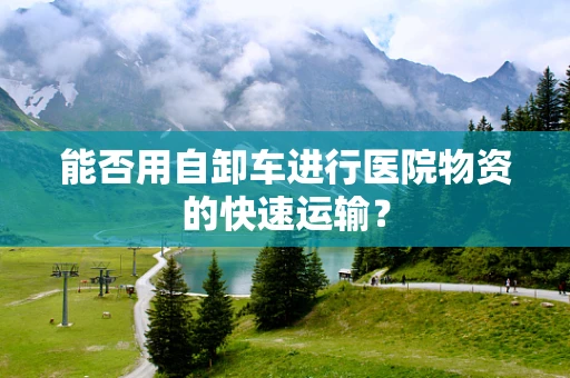 能否用自卸车进行医院物资的快速运输？