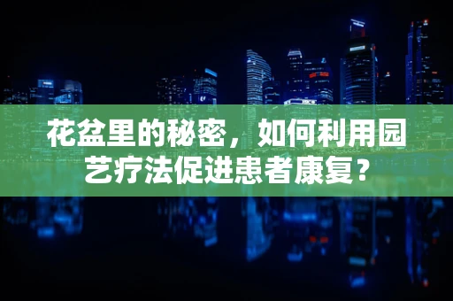 花盆里的秘密，如何利用园艺疗法促进患者康复？
