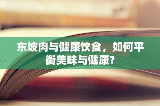 东坡肉与健康饮食，如何平衡美味与健康？