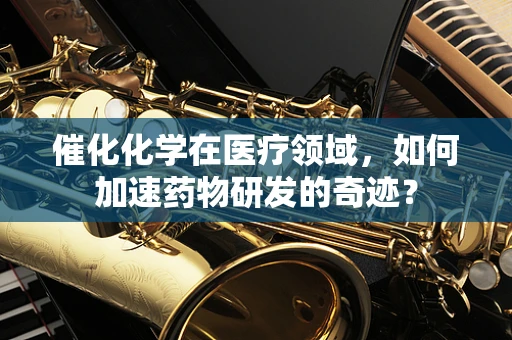催化化学在医疗领域，如何加速药物研发的奇迹？